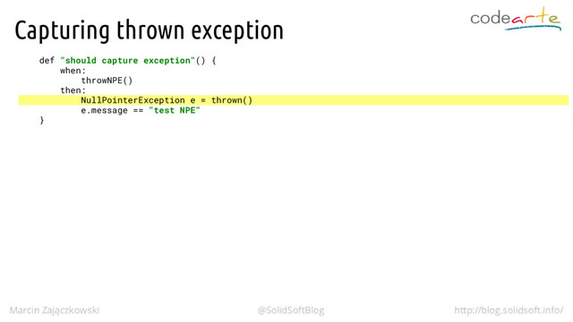 Capturing thrown exception
def "should capture exception"() {
when:
throwNPE()
then:
NullPointerException e = thrown()
e.message == "test NPE"
}
