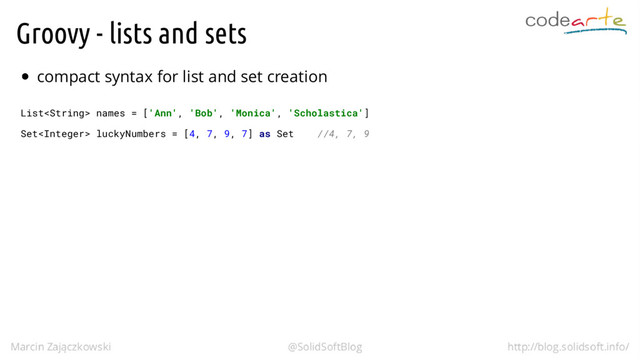 Groovy - lists and sets
compact syntax for list and set creation
List names = ['Ann', 'Bob', 'Monica', 'Scholastica']
Set luckyNumbers = [4, 7, 9, 7] as Set //4, 7, 9
