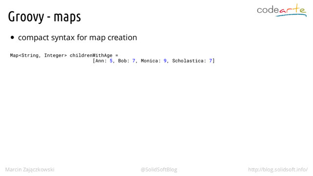 Groovy - maps
compact syntax for map creation
Map childrenWithAge =
[Ann: 5, Bob: 7, Monica: 9, Scholastica: 7]
