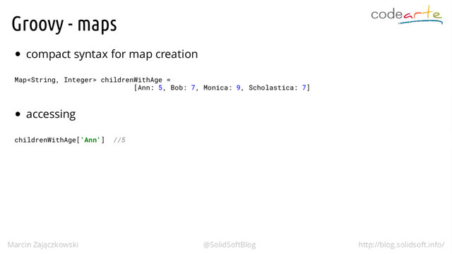 Groovy - maps
compact syntax for map creation
Map childrenWithAge =
[Ann: 5, Bob: 7, Monica: 9, Scholastica: 7]
accessing
childrenWithAge['Ann'] //5
