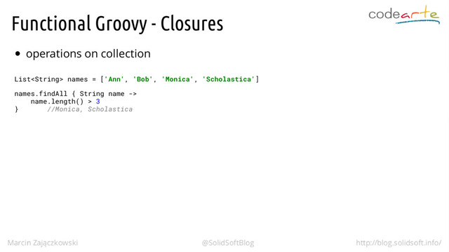 Functional Groovy - Closures
operations on collection
List names = ['Ann', 'Bob', 'Monica', 'Scholastica']
names.findAll { String name ->
name.length() > 3
} //Monica, Scholastica
