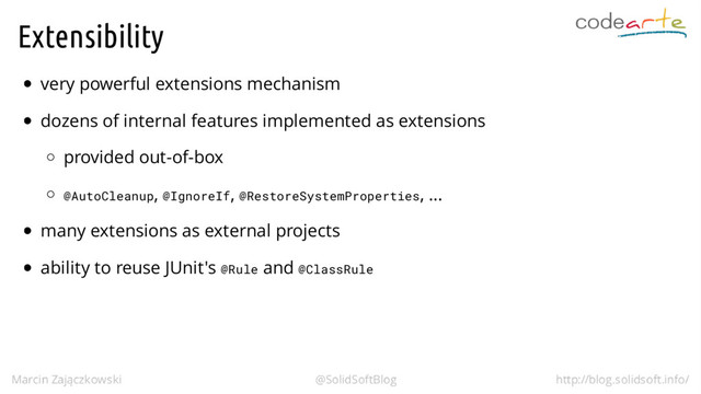 Extensibility
very powerful extensions mechanism
dozens of internal features implemented as extensions
provided out-of-box
@AutoCleanup, @IgnoreIf, @RestoreSystemProperties, ...
many extensions as external projects
ability to reuse JUnit's @Rule and @ClassRule
