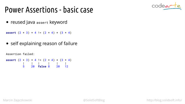 Power Assertions - basic case
reused Java assert keyword
assert (2 + 3) * 4 != (2 * 4) + (3 * 4)
self explaining reason of failure
Assertion failed:
assert (2 + 3) * 4 != (2 * 4) + (3 * 4)
| | | | | |
5 20 false 8 20 12
