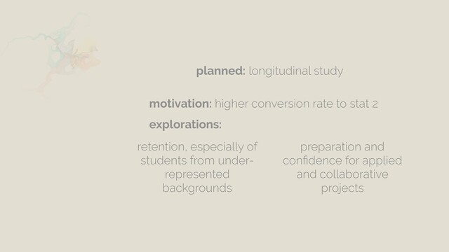 planned: longitudinal study
motivation: higher conversion rate to stat 2
explorations:
retention, especially of
students from under-
represented
backgrounds
preparation and
conﬁdence for applied
and collaborative
projects
