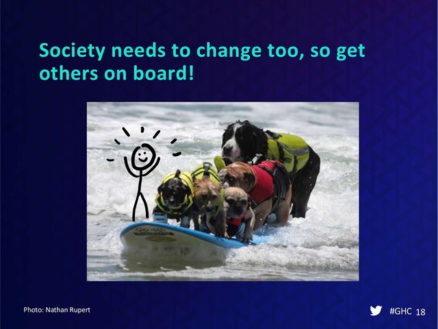 Society needs to change too, so get
others on board!
#GHC 18
Photo: Nathan Rupert
