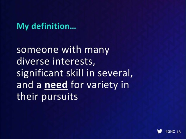 My definition…
#GHC 18
someone with many
diverse interests,
significant skill in several,
and a need for variety in
their pursuits
