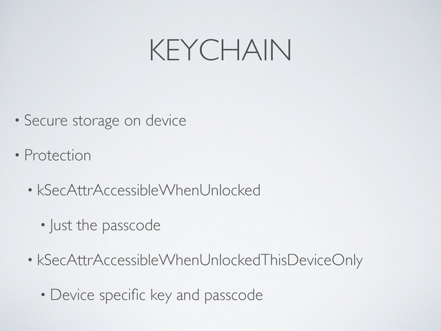 KEYCHAIN
• Secure storage on device
• Protection
• kSecAttrAccessibleWhenUnlocked
• Just the passcode
• kSecAttrAccessibleWhenUnlockedThisDeviceOnly
• Device speciﬁc key and passcode

