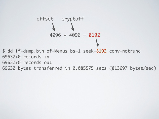 $ dd if=dump.bin of=Menus bs=1 seek=8192 conv=notrunc
69632+0 records in
69632+0 records out
69632 bytes transferred in 0.085575 secs (813697 bytes/sec)
4096 + 4096 = 8192
offset cryptoff
