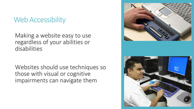 Web Accessibility
Making a website easy to use
regardless of your abilities or
disabilities
Websites should use techniques so
those with visual or cognitive
impairments can navigate them

