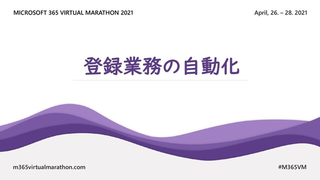 April, 26. – 28. 2021
MICROSOFT 365 VIRTUAL MARATHON 2021
m365virtualmarathon.com #M365VM
登録業務の自動化
