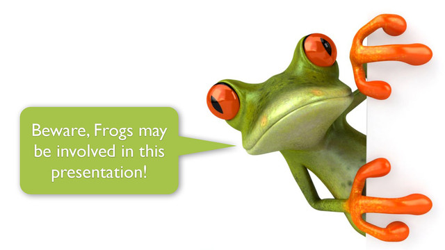 Beware, Frogs may
be involved in this
presentation!
