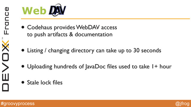 #groovyprocess @jfrog
Web
• Codehaus provides WebDAV access  
to push artifacts & documentation
• Listing / changing directory can take up to 30 seconds
• Uploading hundreds of JavaDoc ﬁles used to take 1+ hour
• Stale lock ﬁles
