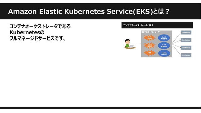 Amazon Elastic Kubernetes Service(EKS)とは？
コンテナオーケストレータである
Kubernetesの
フルマネージドサービスです。
