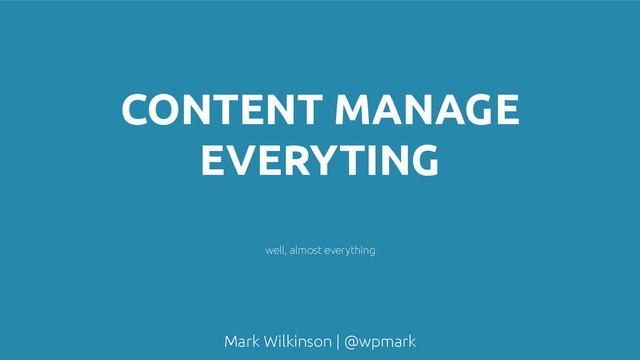 Mark Wilkinson | @wpmark
CONTENT MANAGE
EVERYTING
well, almost everything
