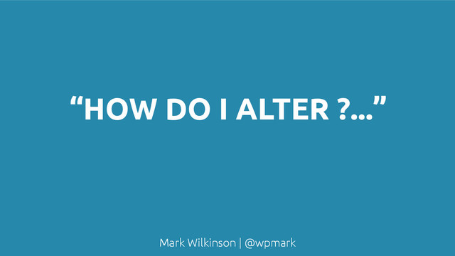 Mark Wilkinson | @wpmark
“HOW DO I ALTER ?...”
Mark Wilkinson | @wpmark
