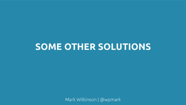 Mark Wilkinson | @wpmark
SOME OTHER SOLUTIONS
