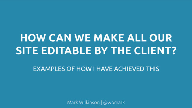 Mark Wilkinson | @wpmark
HOW CAN WE MAKE ALL OUR
SITE EDITABLE BY THE CLIENT?
EXAMPLES OF HOW I HAVE ACHIEVED THIS
