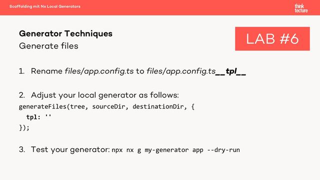 Generate files
1. Rename files/app.config.ts to files/app.config.ts__tpl__
2. Adjust your local generator as follows:
generateFiles(tree, sourceDir, destinationDir, {
tpl: ''
});
3. Test your generator: npx nx g my-generator app --dry-run
Generator Techniques
Scaffolding mit Nx Local Generators
LAB #6

