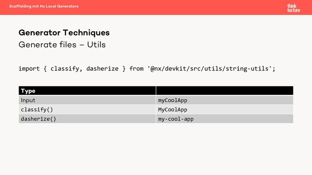 Generate files – Utils
import { classify, dasherize } from '@nx/devkit/src/utils/string-utils';
Generator Techniques
Scaffolding mit Nx Local Generators
Type
Input myCoolApp
classify() MyCoolApp
dasherize() my-cool-app
