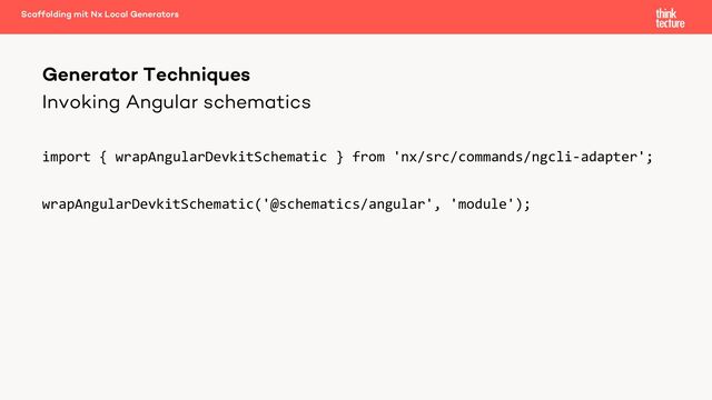 Invoking Angular schematics
import { wrapAngularDevkitSchematic } from 'nx/src/commands/ngcli-adapter';
wrapAngularDevkitSchematic('@schematics/angular', 'module');
Generator Techniques
Scaffolding mit Nx Local Generators
