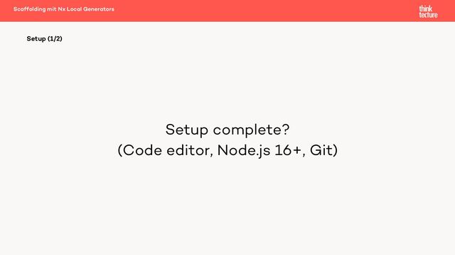 Setup complete?
(Code editor, Node.js 16+, Git)
Setup (1/2)
Scaffolding mit Nx Local Generators
