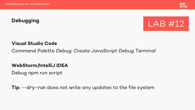 Visual Studio Code
Command Palette Debug: Create JavaScript Debug Terminal
WebStorm/IntelliJ IDEA
Debug npm run script
Tip: --dry-run does not write any updates to the file system
Debugging
Scaffolding mit Nx Local Generators
LAB #12
