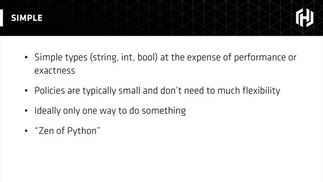 • Simple types (string, int, bool) at the expense of performance or
exactness
• Policies are typically small and don’t need to much ﬂexibility
• Ideally only one way to do something
• “Zen of Python”
SIMPLE
