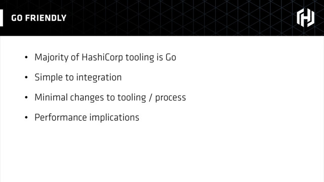 • Majority of HashiCorp tooling is Go
• Simple to integration
• Minimal changes to tooling / process
• Performance implications
GO FRIENDLY
