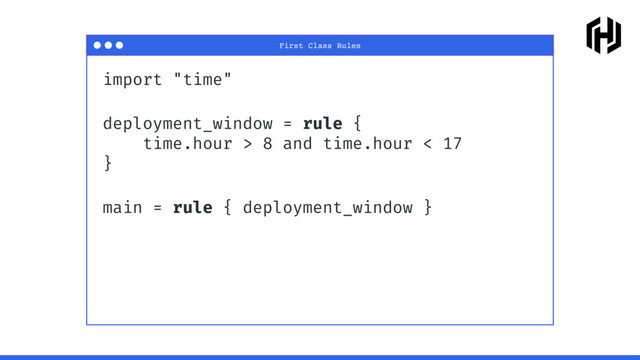 import "time"
deployment_window = rule {
time.hour > 8 and time.hour < 17
}
main = rule { deployment_window }
First Class Rules

