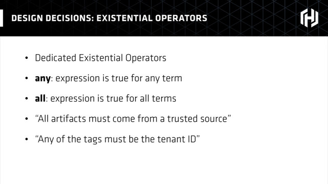 • Dedicated Existential Operators
• any: expression is true for any term
• all: expression is true for all terms
• “All artifacts must come from a trusted source”
• “Any of the tags must be the tenant ID”
DESIGN DECISIONS: EXISTENTIAL OPERATORS
