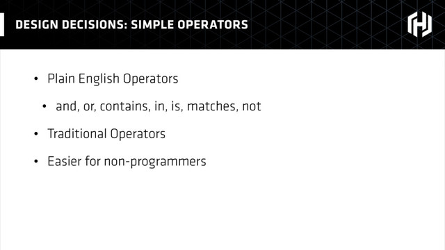 • Plain English Operators
• and, or, contains, in, is, matches, not
• Traditional Operators
• Easier for non-programmers
DESIGN DECISIONS: SIMPLE OPERATORS
