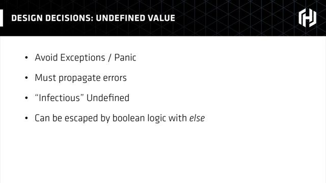 • Avoid Exceptions / Panic
• Must propagate errors
• “Infectious” Undeﬁned
• Can be escaped by boolean logic with else
DESIGN DECISIONS: UNDEFINED VALUE
