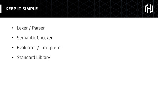 • Lexer / Parser
• Semantic Checker
• Evaluator / Interpreter
• Standard Library
KEEP IT SIMPLE
