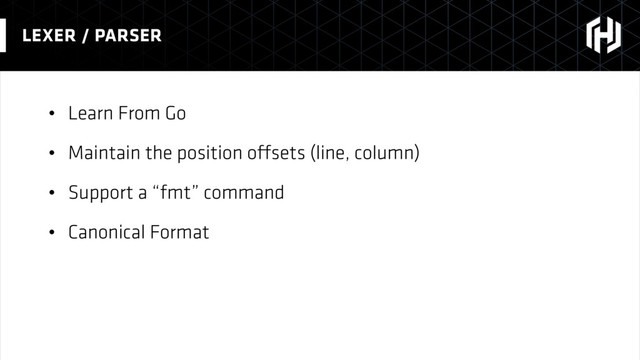 • Learn From Go
• Maintain the position offsets (line, column)
• Support a “fmt” command
• Canonical Format
LEXER / PARSER
