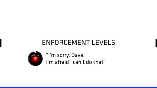 ENFORCEMENT LEVELS
"I'm sorry, Dave.
I'm afraid I can't do that"
