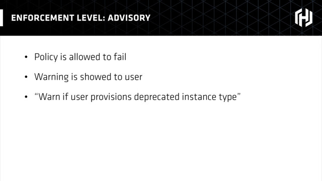 • Policy is allowed to fail
• Warning is showed to user
• “Warn if user provisions deprecated instance type”
ENFORCEMENT LEVEL: ADVISORY
