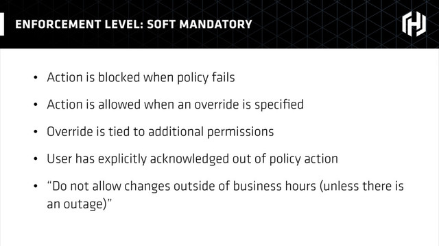 • Action is blocked when policy fails
• Action is allowed when an override is speciﬁed
• Override is tied to additional permissions
• User has explicitly acknowledged out of policy action
• “Do not allow changes outside of business hours (unless there is
an outage)”
ENFORCEMENT LEVEL: SOFT MANDATORY
