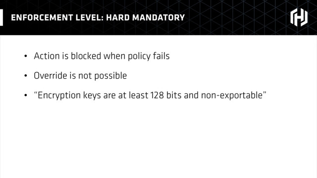 • Action is blocked when policy fails
• Override is not possible
• “Encryption keys are at least 128 bits and non-exportable”
ENFORCEMENT LEVEL: HARD MANDATORY
