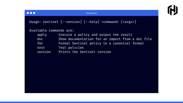 Terminal
Usage: sentinel [--version] [--help]  []
Available commands are:
apply Execute a policy and output the result
doc Show documentation for an import from a doc file
fmt Format Sentinel policy to a canonical format
test Test policies
version Prints the Sentinel version
