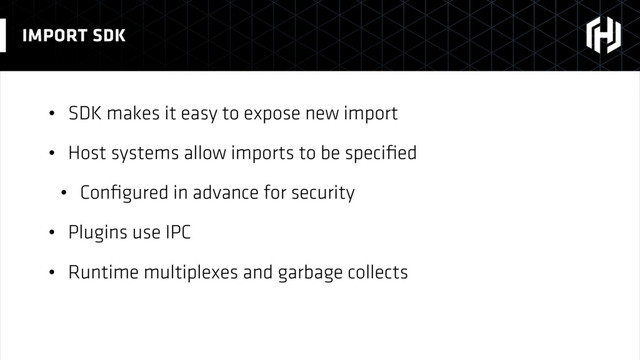 • SDK makes it easy to expose new import
• Host systems allow imports to be speciﬁed
• Conﬁgured in advance for security
• Plugins use IPC
• Runtime multiplexes and garbage collects
IMPORT SDK
