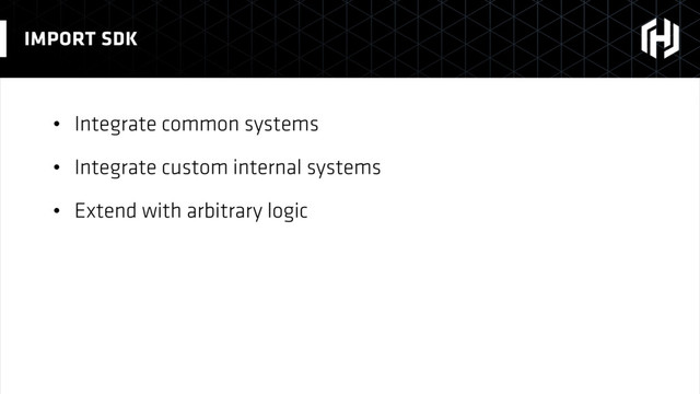 • Integrate common systems
• Integrate custom internal systems
• Extend with arbitrary logic
IMPORT SDK
