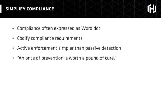 • Compliance often expressed as Word doc
• Codify compliance requirements
• Active enforcement simpler than passive detection
• “An once of prevention is worth a pound of cure.”
SIMPLIFY COMPLIANCE
