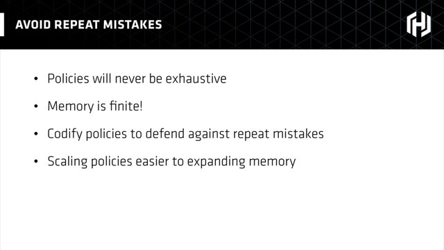• Policies will never be exhaustive
• Memory is ﬁnite!
• Codify policies to defend against repeat mistakes
• Scaling policies easier to expanding memory
AVOID REPEAT MISTAKES

