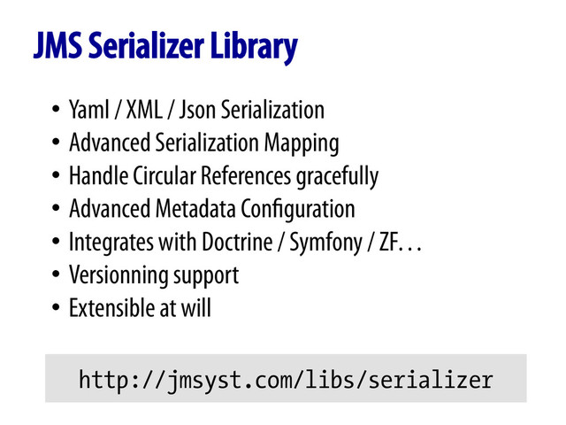 JMS Serializer Library
•  Yaml / XML / Json Serialization
•  Advanced Serialization Mapping
•  Handle Circular References gracefully
•  Advanced Metadata Configuration
•  Integrates with Doctrine / Symfony / ZF…
•  Versionning support
•  Extensible at will
http://jmsyst.com/libs/serializer
