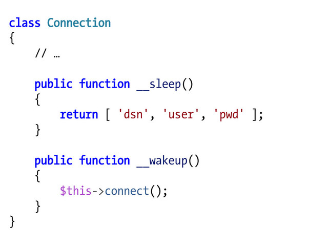 class Connection
{
// …
public function __sleep()
{
return [ 'dsn', 'user', 'pwd' ];
}
public function __wakeup()
{
$this->connect();
}
}
