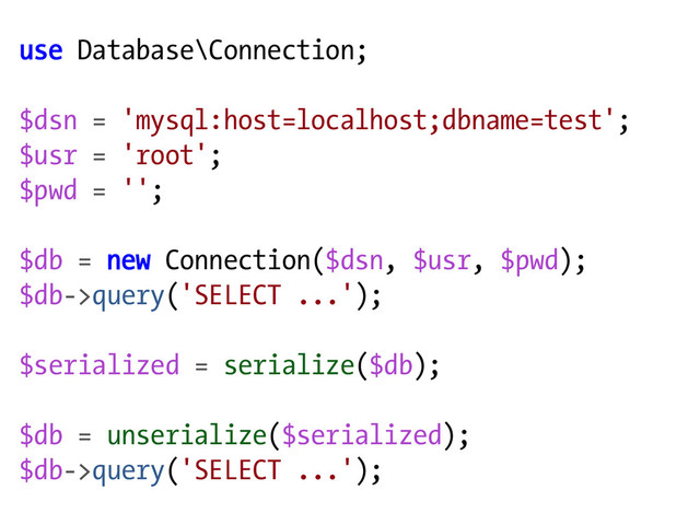 use Database\Connection;
$dsn = 'mysql:host=localhost;dbname=test';
$usr = 'root';
$pwd = '';
$db = new Connection($dsn, $usr, $pwd);
$db->query('SELECT ...');
$serialized = serialize($db);
$db = unserialize($serialized);
$db->query('SELECT ...');
