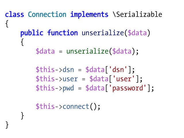 class Connection implements \Serializable
{
public function unserialize($data)
{
$data = unserialize($data);
$this->dsn = $data['dsn'];
$this->user = $data['user'];
$this->pwd = $data['password'];
$this->connect();
}
}
