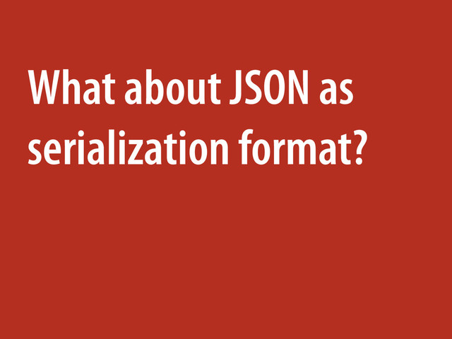 What about JSON as
serialization format?
