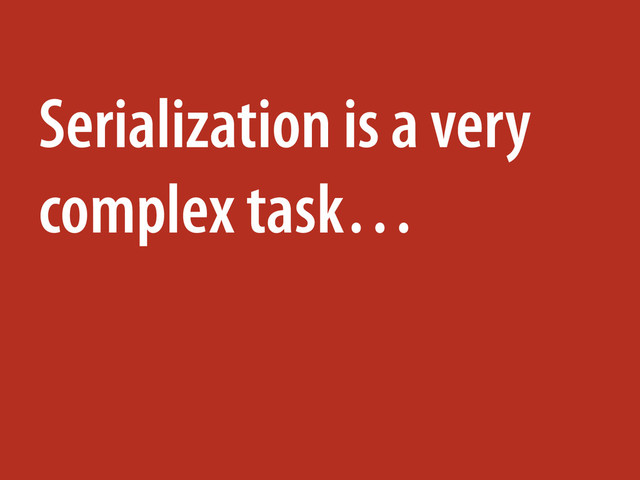 Serialization is a very
complex task…
