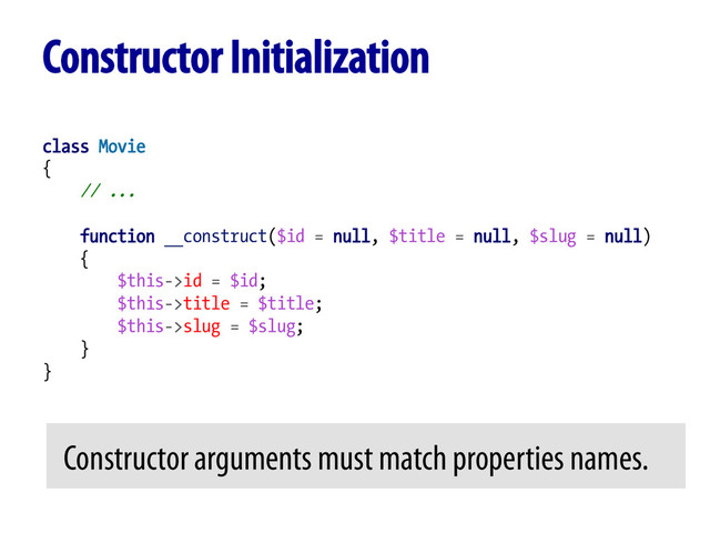 class Movie
{
// ...
function __construct($id = null, $title = null, $slug = null)
{
$this->id = $id;
$this->title = $title;
$this->slug = $slug;
}
}
Constructor Initialization
Constructor arguments must match properties names.	  
